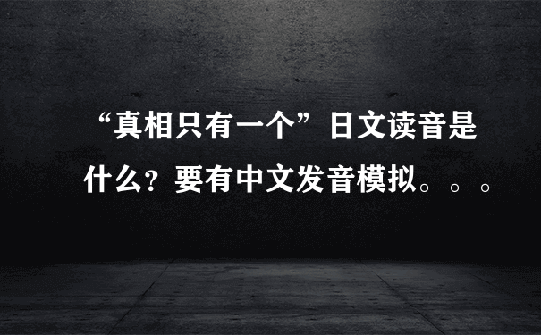 “真相只有一个”日文读音是什么？要有中文发音模拟。。。