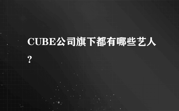 CUBE公司旗下都有哪些艺人?