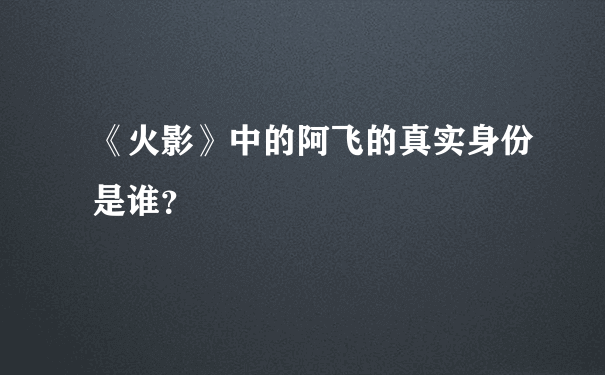 《火影》中的阿飞的真实身份是谁？