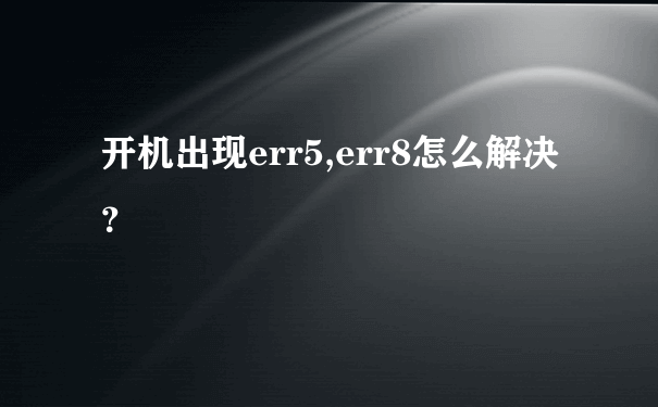 开机出现err5,err8怎么解决？