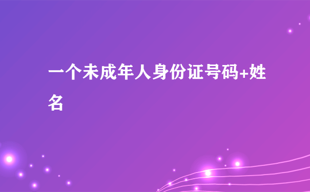 一个未成年人身份证号码+姓名