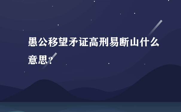 愚公移望矛证高刑易断山什么意思？