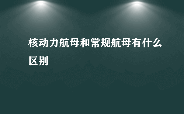 核动力航母和常规航母有什么区别