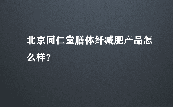 北京同仁堂膳体纤减肥产品怎么样？