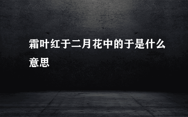 霜叶红于二月花中的于是什么意思