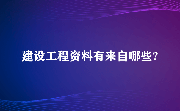 建设工程资料有来自哪些?