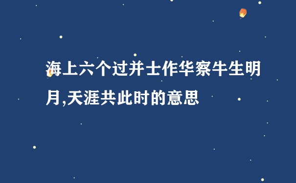 海上六个过并士作华察牛生明月,天涯共此时的意思