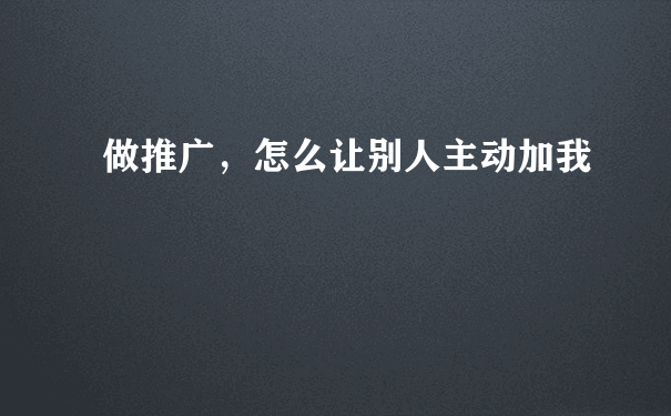 做推广，怎么让别人主动加我