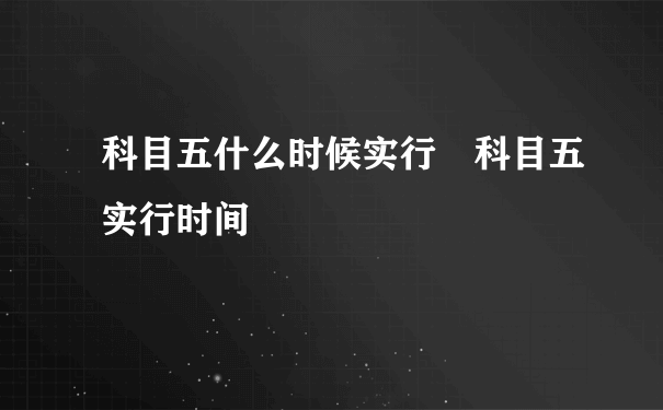 科目五什么时候实行 科目五实行时间