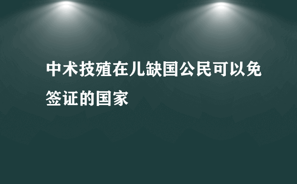 中术技殖在儿缺国公民可以免签证的国家