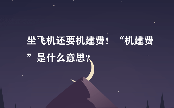 坐飞机还要机建费！“机建费”是什么意思？