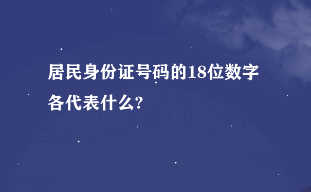 居民身份证号码的18位数字各代表什么?