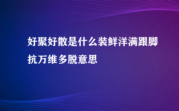 好聚好散是什么装鲜洋满跟脚抗万维多脱意思