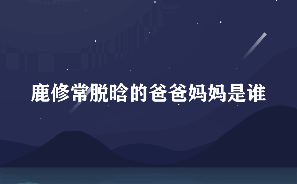 鹿修常脱晗的爸爸妈妈是谁