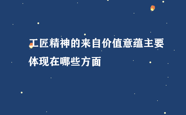 工匠精神的来自价值意蕴主要体现在哪些方面