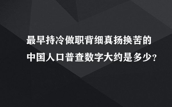 最早持冷做职背细真扬换苦的中国人口普查数字大约是多少？