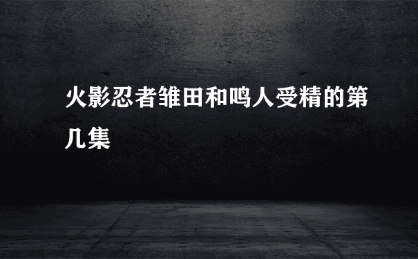 火影忍者雏田和鸣人受精的第几集