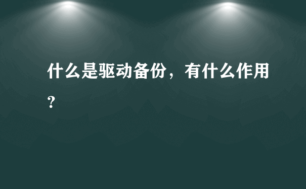 什么是驱动备份，有什么作用？