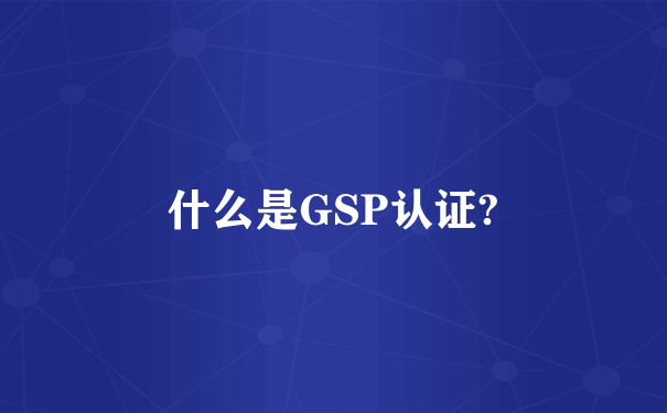 什么是GSP认证?