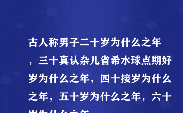 古人称男子二十岁为什么之年，三十真认杂儿省希水球点期好岁为什么之年，四十接岁为什么之年，五十岁为什么之年，六十岁为什么之年