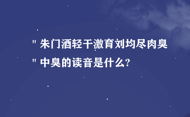 ＂朱门酒轻干激育刘均尽肉臭＂中臭的读音是什么?