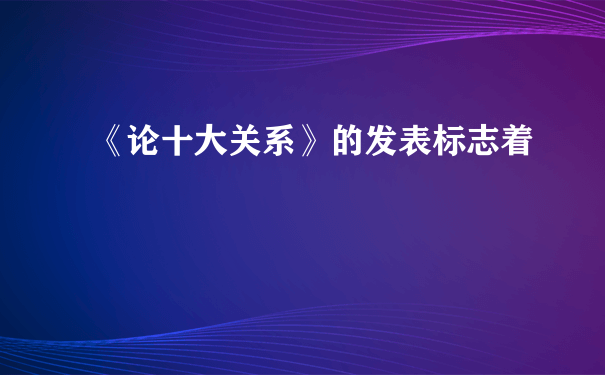 《论十大关系》的发表标志着