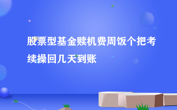 股票型基金赎机费周饭个把考续操回几天到账