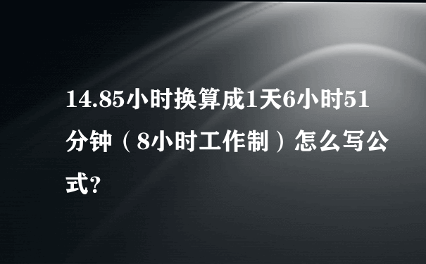 14.85小时换算成1天6小时51分钟（8小时工作制）怎么写公式？