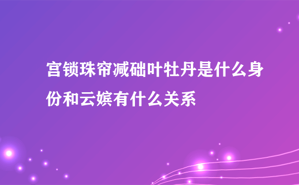 宫锁珠帘减础叶牡丹是什么身份和云嫔有什么关系