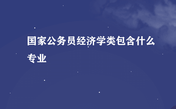 国家公务员经济学类包含什么专业