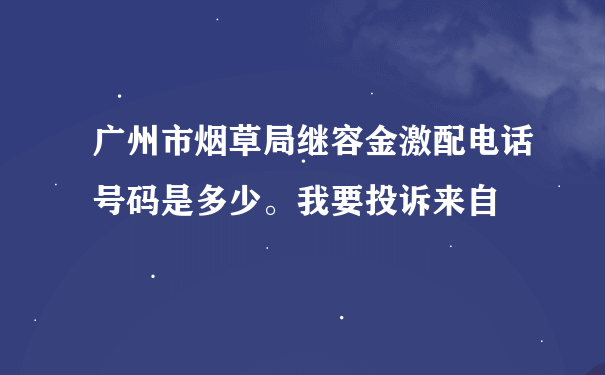 广州市烟草局继容金激配电话号码是多少。我要投诉来自