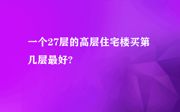 一个27层的高层住宅楼买第几层最好?