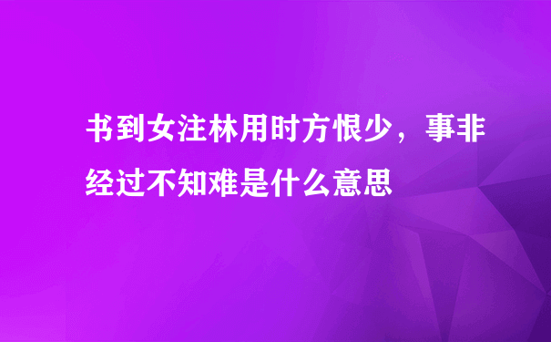 书到女注林用时方恨少，事非经过不知难是什么意思