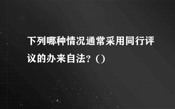 下列哪种情况通常采用同行评议的办来自法？()