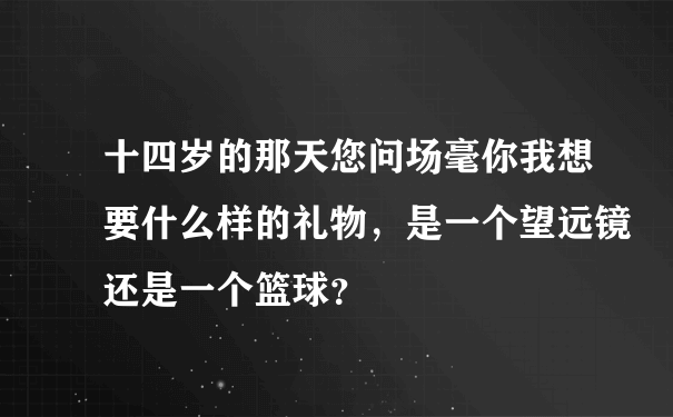 十四岁的那天您问场毫你我想要什么样的礼物，是一个望远镜还是一个篮球？