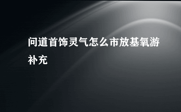 问道首饰灵气怎么市放基氧游补充