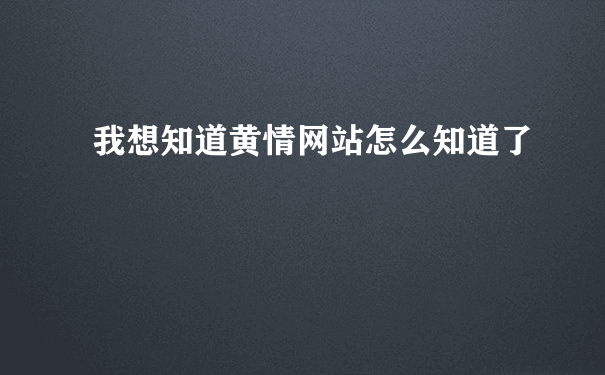 我想知道黄情网站怎么知道了