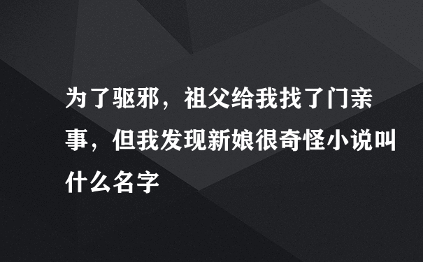 为了驱邪，祖父给我找了门亲事，但我发现新娘很奇怪小说叫什么名字