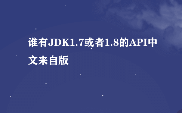 谁有JDK1.7或者1.8的API中文来自版