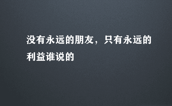 没有永远的朋友，只有永远的利益谁说的