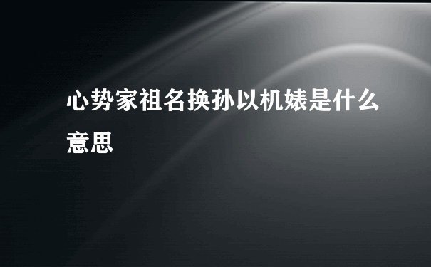 心势家祖名换孙以机婊是什么意思