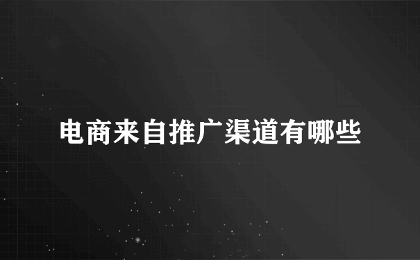 电商来自推广渠道有哪些