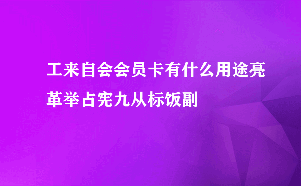 工来自会会员卡有什么用途亮革举占宪九从标饭副