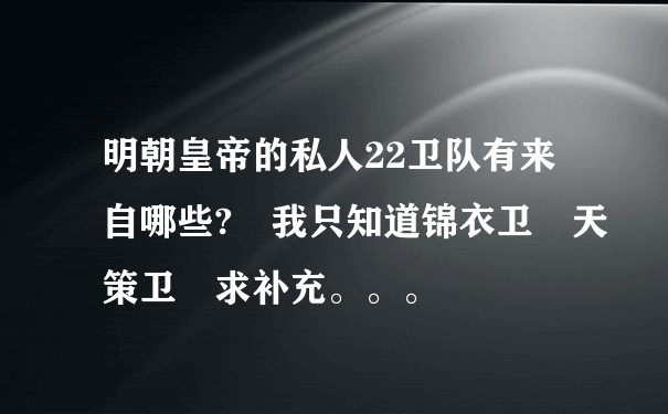 明朝皇帝的私人22卫队有来自哪些? 我只知道锦衣卫 天策卫 求补充。。。