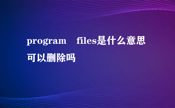 program files是什么意思可以删除吗