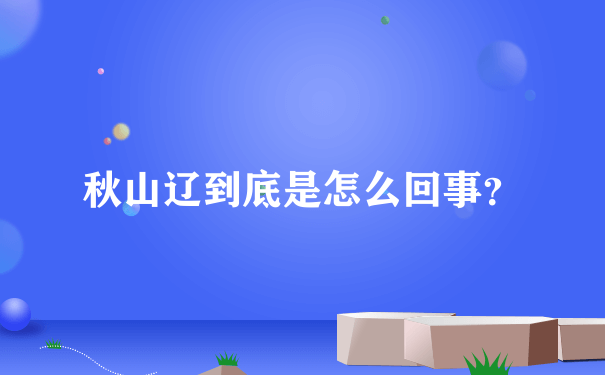 秋山辽到底是怎么回事？