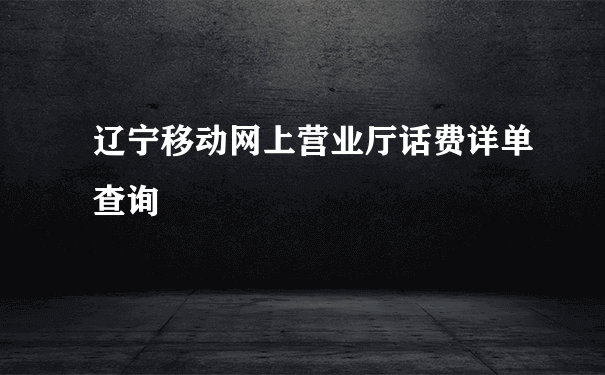 辽宁移动网上营业厅话费详单查询