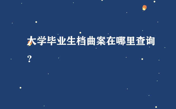 大学毕业生档曲案在哪里查询？