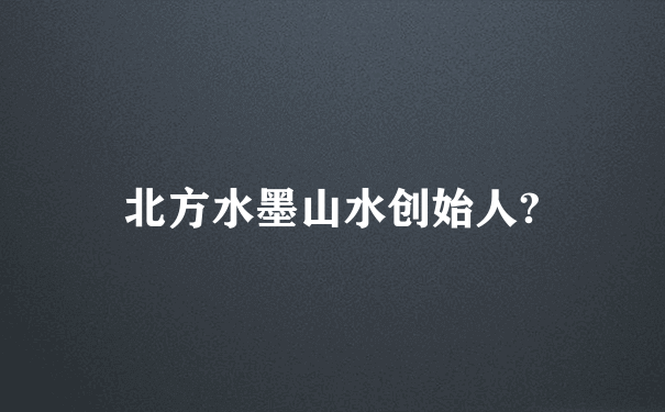 北方水墨山水创始人?