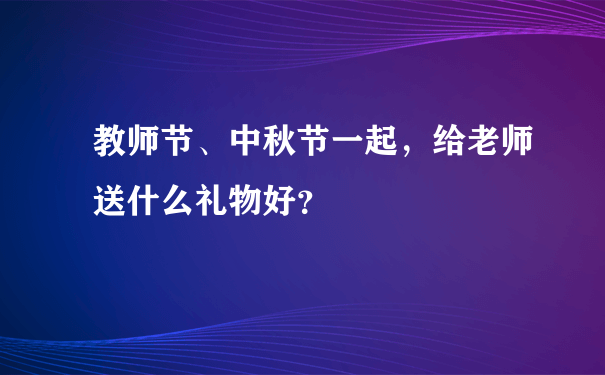 教师节、中秋节一起，给老师送什么礼物好？